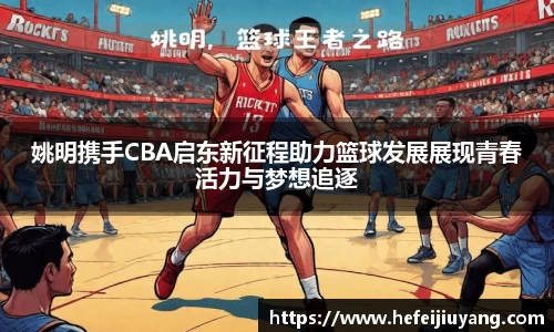 姚明携手CBA启东新征程助力篮球发展展现青春活力与梦想追逐